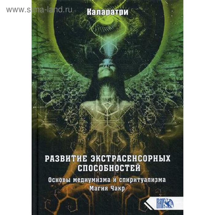 

Развитие экстрасенсорных способностей. Основы медиумизма и спиритуализма. Магия Чакр. Каларатри