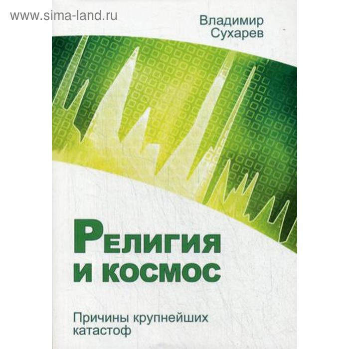 

Религия и космос. Причины крупнейших катастроф. Сухарев В.А.