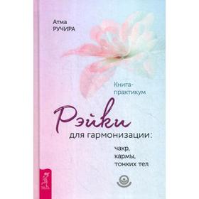 

Рэйки для гармонизации: чакр, кармы, тонких тел. Книга-практикум. Атма Ручира