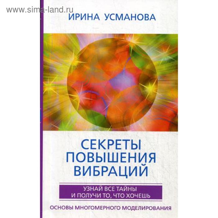 

Секреты повышения вибраций. Основы многомерного моделирования. Узнай все тайны и получи то, что хочешь. Усманова И.А.