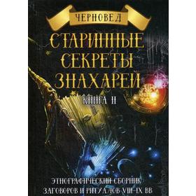 

Старинные секреты знахарей. Книга 2: Этнографический сборник заговоров и ритуалов VIII-IX вв. Черновед