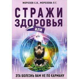 

Стражи здоровья или эта болезнь вам не по карману. Морозов С. В., Морозова Л. Г.