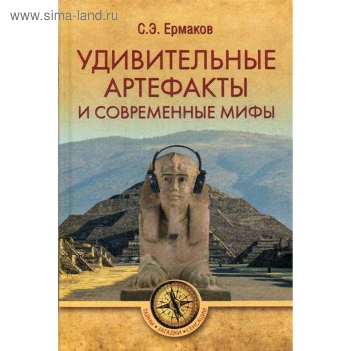 Удивительные артефакты и современные мифы. Ермаков С.Э.