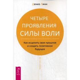 

Четыре проявления силы воли. Как исцелить свое прошлое и создать позитивное будущее. Линн Д.