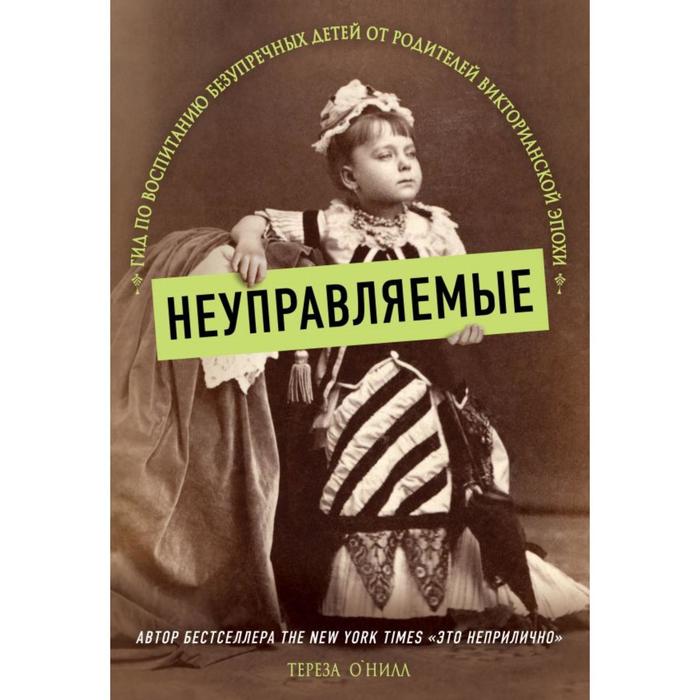 

Неуправляемые. Гид по воспитанию безупречных детей от родителей викторианской эпохи. О' Нилл Т.