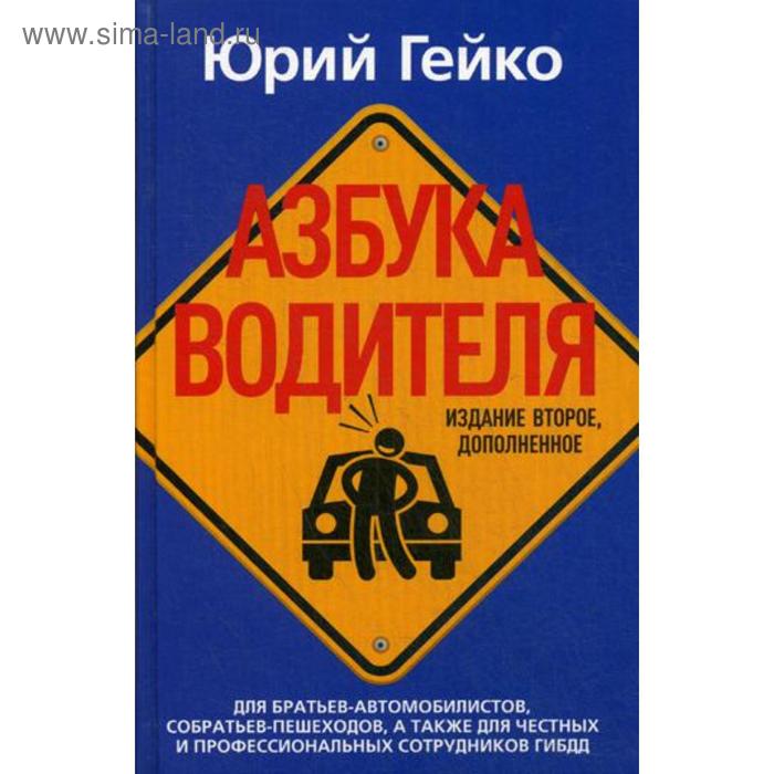 Азбука водителя. Для братьев-автомобилистов, собратьев-пешеходов, а также для честных и профессиональных сотрудников ГИБДД. 2-е издание, дополненное. Гейко Ю.