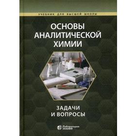 

Основы аналитической химии: задачи и вопросы. 3-е издание, исправленное и дополненное. Барбалат Ю. А., Гармаш А. В., под ред. Золотова Ю. А., Осколка