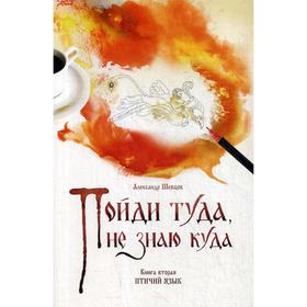 

Пойди туда, не знаю куда. Книга 2: Птичий язык: роман в сказках. Шевцов А.