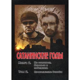 

Сатанинские годы. Книга 2: Не сдаваться, бороться и побеждать. Том 2: Продолжение борьбы. Иванников П.