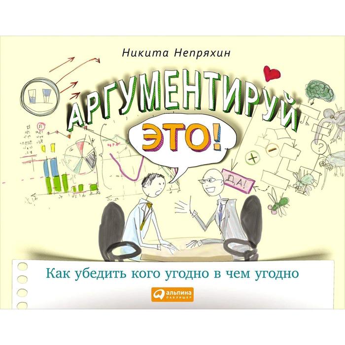 Аргументируй это! Как убедить кого угодно в чём угодно. 3-е издание. Непряхин Н. никита непряхин аргументируй это как убедить кого угодно в чем угодно