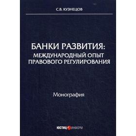 

Банки развития: международный опыт правового регулирования: монография. Кузнецов С.В.