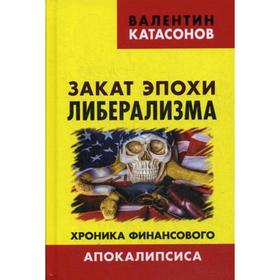 Закат эпохи либерализма. Хроника финансового Апокалипсиса. Катасонов В.Ю.