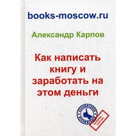 

Как написать книгу и заработать на этом деньги. 3-е издание, переработанное и дополненное. Карпов А. Е.