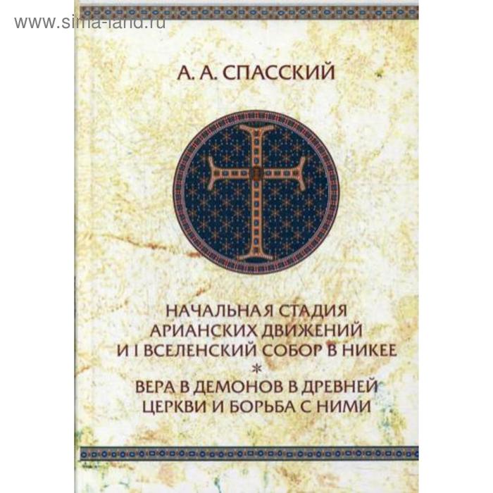 

Начальная стадия арианских движений и I Вселенский собор в Никее. Вера в демонов в древней Церкви и борьба с ними. 2-е издание, исправленное. Спасский А. А.