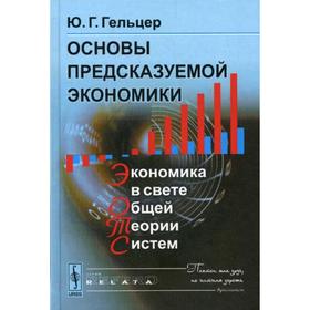 

Основы предсказуемой экономики: Экономика в свете общей теории систем. 2-е издание, стер. Гельцер Ю. Г.