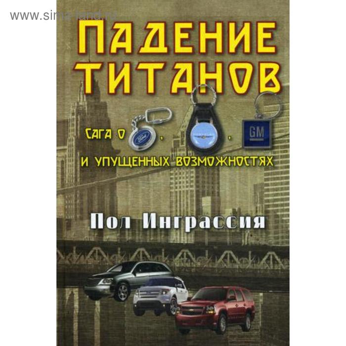 Падение титанов. Сага о «Форде», «Крайслере», «Дженерал моторс» и упущенных возможностях.. Инграссия П.