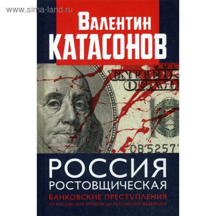 Россия ростовщическая. Банковские преступления от Российской Империи до Российской Федерации. Катасонов В.Ю. контимирова л бассинова е сост каталог банкнот от российской империи до российской федерации 1769 2017