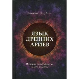 

Язык древних ариев. История рождения речи белого человека. Полуботко В.Ю.