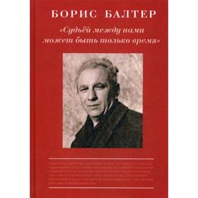 

Борис Балтер. Судьей, между нами может быть только время. Сост. Есипов В.