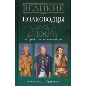 

Великие полководцы. 100 историй о подвигах и победах. Ермаков А.И.