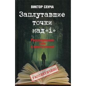 

Заплутавшие точки над «i». Расследование тайн и преступлений. Сенча В.Н.