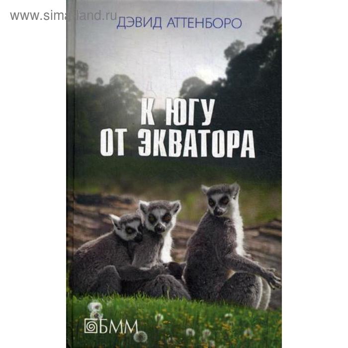 К югу от экватора: Мадагаскарские диковины; Под тропиком Козерога: сборник. Аттенборо Д. аттенборо дэвид к югу от экватора