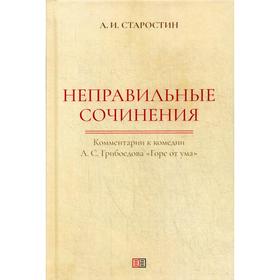 

Неправильные сочинения. Комментарии к комедии А.С. Грибоедова «Горе от ума». Старостин А.И.