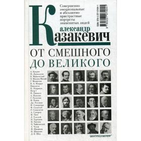 

От смешного до великого. Совершенно эмоциональные и абсолютно пристрастные портреты знаменитых людей. Казакевич А.В.
