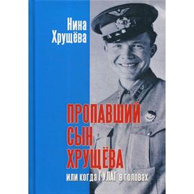 

Пропавший сын Хрущева, или когда ГУЛАГ в головах. Хрущева Н.
