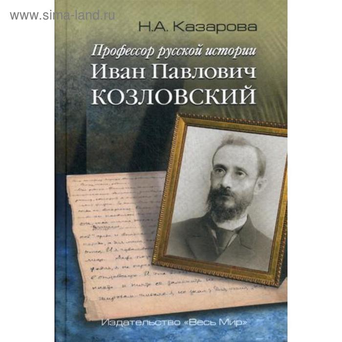 Профессор русской истории Иван Павлович Козловский. 2-е издание, дополненное. Казарова Н. А. профессор русской истории иван павлович козловский 2 е издание дополненное казарова н а