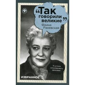 

Так говорили великие. Фаина Раневская. Избранное. Сост. Ткачук Т.