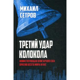

Третий удар колокола. Воинствующая олигархия США против всего мира и нас. 3-е издание, исправленное и дополненное. Сетров М. И.