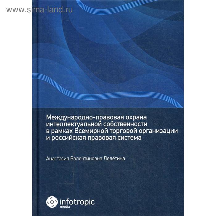 

Международно-правовая охрана интеллектуальной собственности в рамках Всемирной торговой организации и российская правовая система. Лелетина А. В.