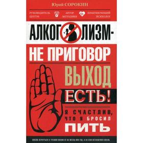 

Алкоголизм-не приговор. Выход есть. Я счастлив, что я бросил пить. Сорокин Ю.С.