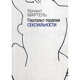 

Гештальт-терапия сексуальности. Издание переработанное и расшир. Мартель Б.