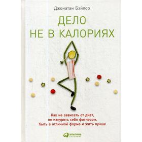 

Дело не в калориях: Как не зависеть от диет, не изнурять себя фитнесом, быть в отличной форме и жить лучше. 3-е издание. Бэйлор Д.