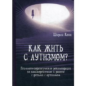 

Как жить с аутизмом Психолого-педагогические рекомендации по взаимодействию и работе с детьми с аутизмом. Коэн Ш.