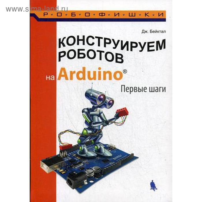 Конструируем роботов на Arduino. Первые шаги. 2-е издание. Бейктал Дж. винницкий юрий анатольевич поляков константин юрьевич конструируем роботов на scratchduino первые шаги