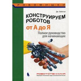 

Конструируем роботов. От А до Я. Полное руководство для начинающих. Бейктал Дж.