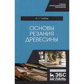 

Основы резания древесины: Учебное пособие для СПО. Глебов И.Т.