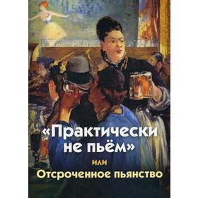 

Практически не пьем… или Отсроченное пьянство (о пивном алкоголизме). 3-е издание, переработанное и дополненное. Сост. Бойко Н.