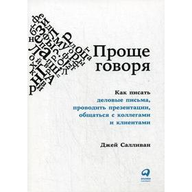 

Проще говоря: Как писать деловые письма, проводить презентации, общаться с коллегами и клиентами. Салливан Дж.