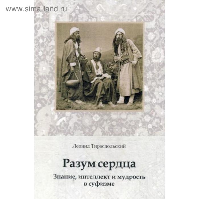 Разум сердца. Знание, интеллект и мудрость в суфизме. Тираспольский Л. тираспольский леонид разум сердца знание интеллект и мудрость в суфизме