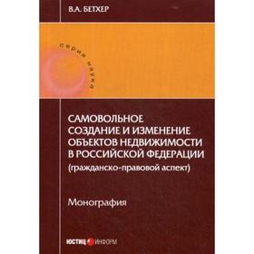 

Самовольное создание и изменение объектов недвижимости в РФ (гражданско-правовой аспект): монография. Бетхер В.А.