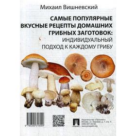 

Самые популярные вкусные рецепты домашних грибных заготовок: индивидуальный подход к каждому грибу. Вишневский М.В.