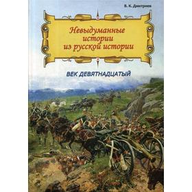 

Невыдуманные истории из русской истории: Век девятнадцатый. Дмитриев В.К.