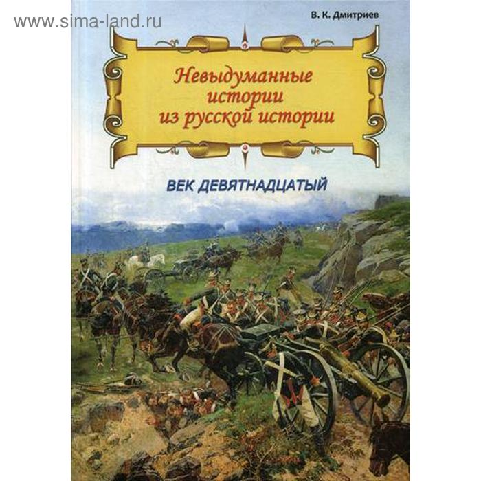 Невыдуманные истории из русской истории: Век девятнадцатый. Дмитриев В.К.