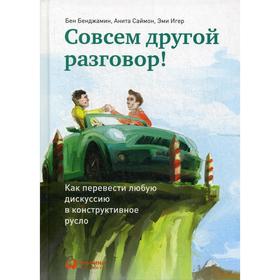 

Совсем другой разговор! Как перевести любую дискуссию в конструктивное русло. 3-е издание. Бенджамин Б., Саймон А., Игер Э