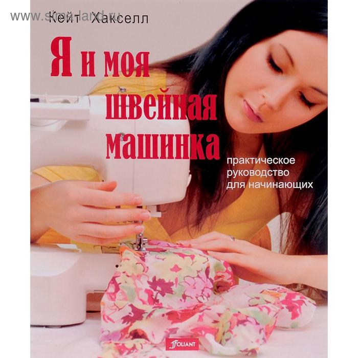 Я и моя швейная машинка. Практическое руководство для начинающих. Кейт Хакселл я и моя швейная машинка практическое руководство для начинающих кейт хакселл