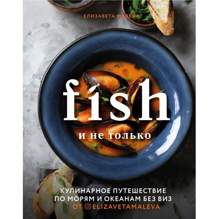

Fish и не только. Кулинарное путешествие по морям и океанам без виз. Малева Е.